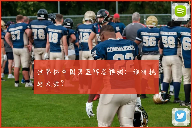 世界杯中国男篮阵容预测:谁将挑起大梁?