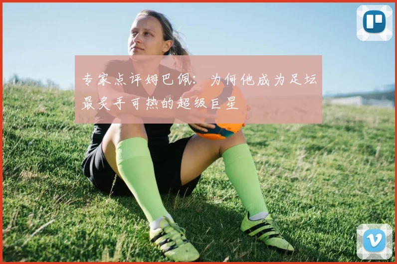 专家点评姆巴佩：为何他成为足坛最炙手可热的超级巨星