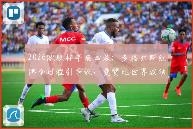 2026欧联杯半场回放：多格尔斯红牌全过程引争议，曼赞比世界波助弗赖堡2-0布拉加，附全场战术复盘