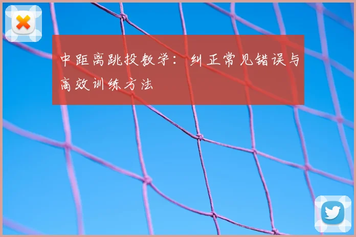 中距离跳投教学:纠正常见错误与高效训练方法