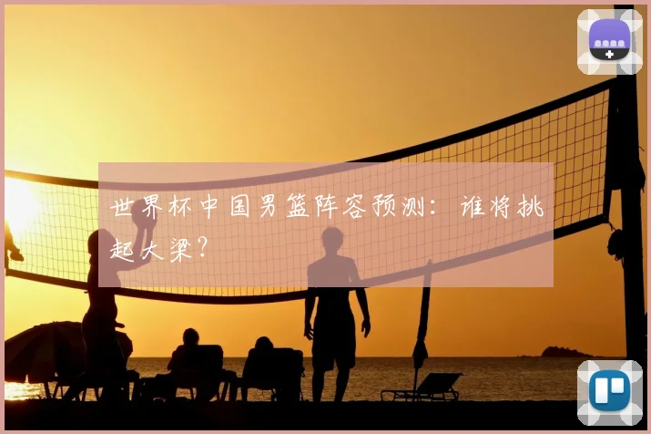 世界杯中国男篮阵容预测：谁将挑起大梁？
