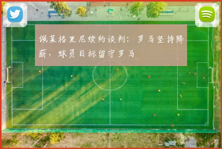 佩莱格里尼续约谈判：罗马坚持降薪，球员目标留守罗马