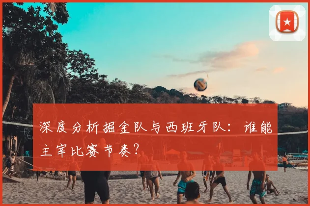 深度分析掘金队与西班牙队：谁能主宰比赛节奏？