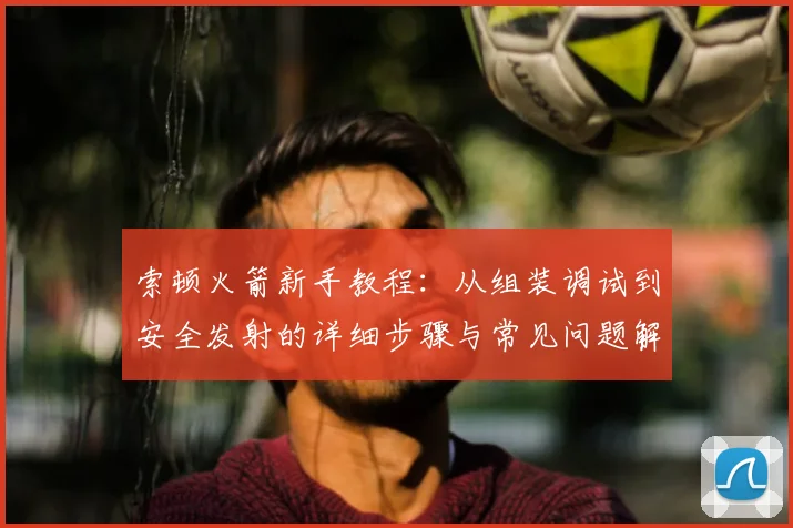 索顿火箭新手教程:从组装调试到安全发射的详细步骤与常见问题解答