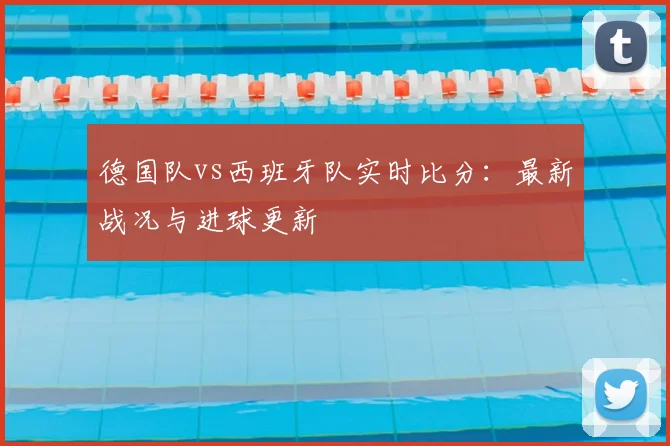 德国队vs西班牙队实时比分：最新战况与进球更新