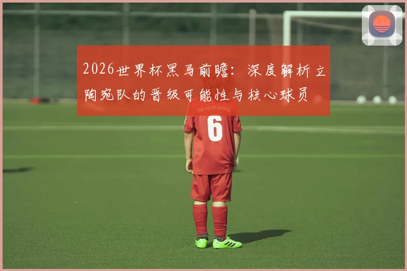 2026世界杯黑马前瞻：深度解析立陶宛队的晋级可能性与核心球员