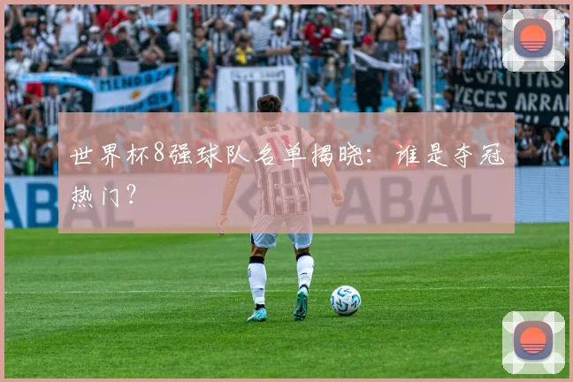 世界杯8强球队名单揭晓：谁是夺冠热门？