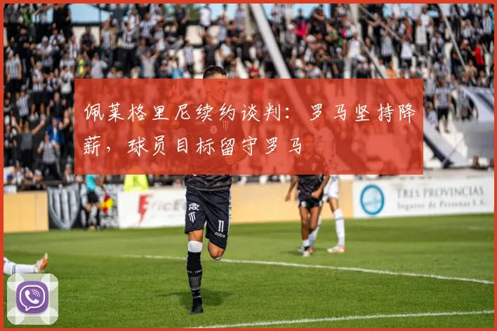 佩莱格里尼续约谈判:罗马坚持降薪,球员目标留守罗马